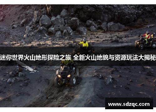 迷你世界火山地形探险之旅 全新火山地貌与资源玩法大揭秘